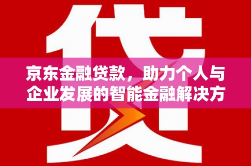 涵江京东金融贷款，助力个人与企业发展的智能金融解决方案
