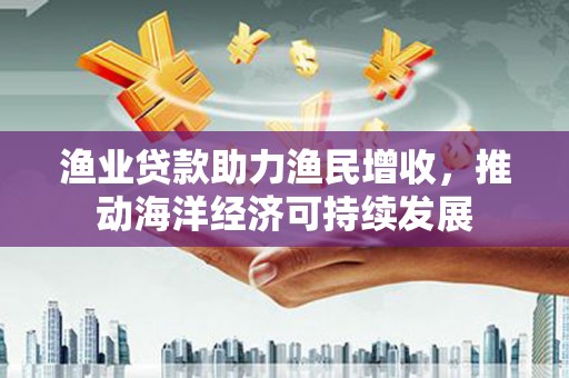 涵江渔业贷款助力渔民增收，推动海洋经济可持续发展