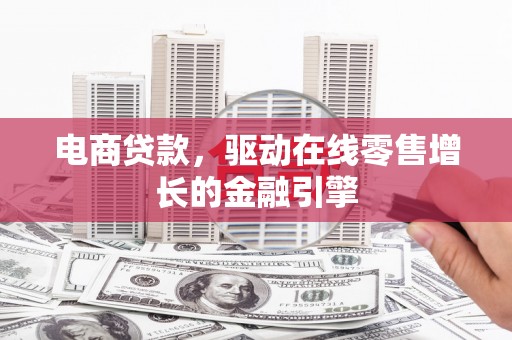 涵江电商贷款，驱动在线零售增长的金融引擎
