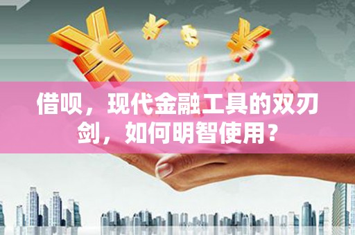 涵江借呗，现代金融工具的双刃剑，如何明智使用？