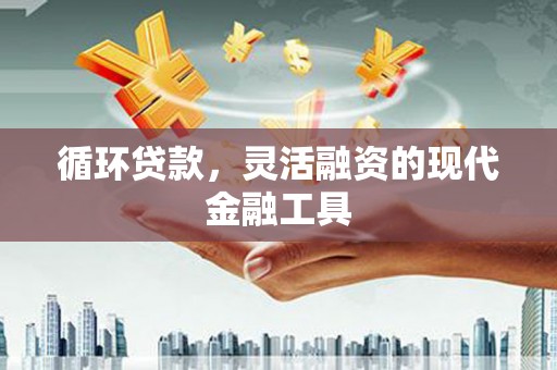涵江循环贷款，灵活融资的现代金融工具