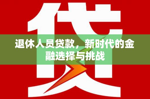 涵江退休人员贷款，新时代的金融选择与挑战