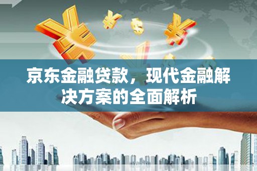 涵江京东金融贷款，现代金融解决方案的全面解析