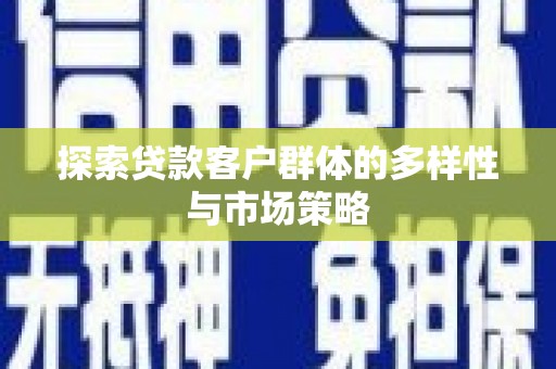 涵江探索贷款客户群体的多样性与市场策略