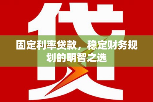 涵江固定利率贷款，稳定财务规划的明智之选