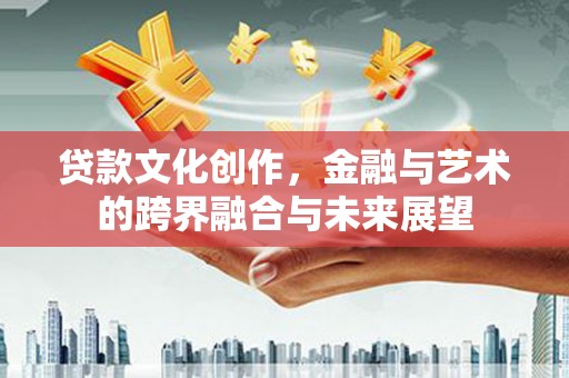 涵江贷款文化创作，金融与艺术的跨界融合与未来展望