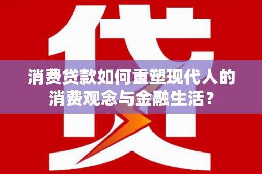 涵江消费贷款如何重塑现代人的消费观念与金融生活？