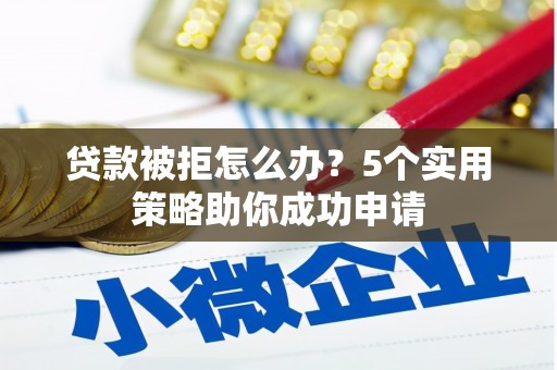 涵江贷款被拒怎么办？5个实用策略助你成功申请