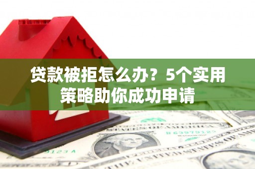 涵江贷款被拒怎么办？5个实用策略助你成功申请