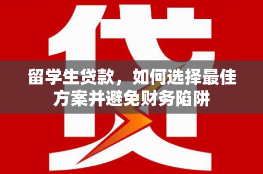 涵江留学生贷款，如何选择最佳方案并避免财务陷阱