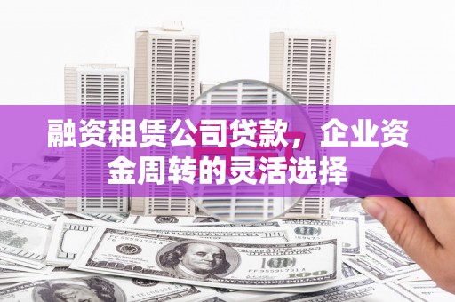 涵江融资租赁公司贷款，企业资金周转的灵活选择