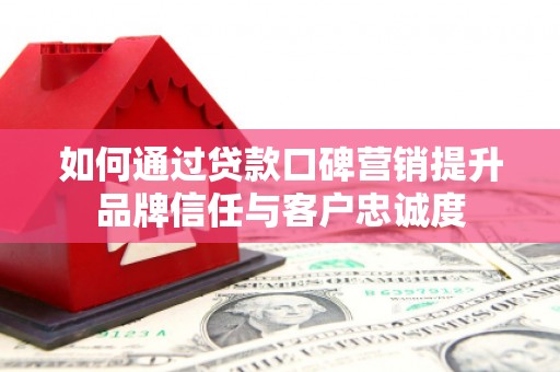 涵江如何通过贷款口碑营销提升品牌信任与客户忠诚度