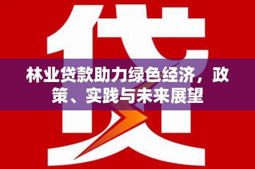 涵江林业贷款助力绿色经济，政策、实践与未来展望