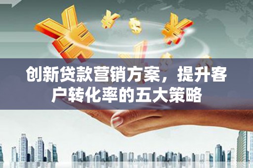 涵江创新贷款营销方案，提升客户转化率的五大策略