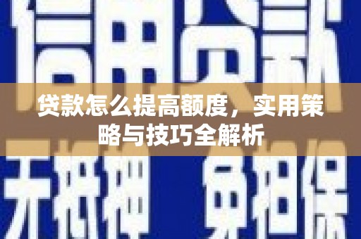 涵江贷款怎么提高额度，实用策略与技巧全解析