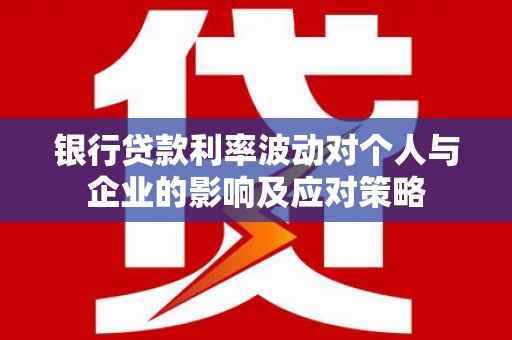 涵江银行贷款利率波动对个人与企业的影响及应对策略