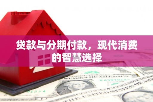 涵江贷款与分期付款，现代消费的智慧选择