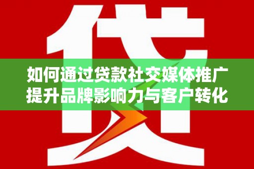 涵江如何通过贷款社交媒体推广提升品牌影响力与客户转化率