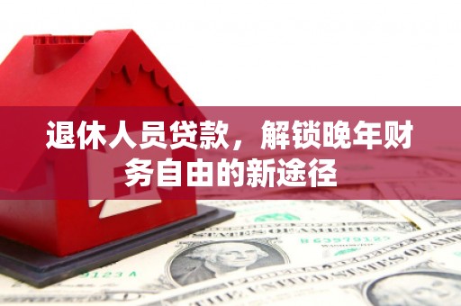涵江退休人员贷款，解锁晚年财务自由的新途径