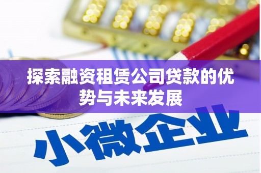 涵江探索融资租赁公司贷款的优势与未来发展