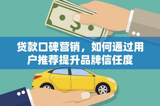 涵江贷款口碑营销，如何通过用户推荐提升品牌信任度