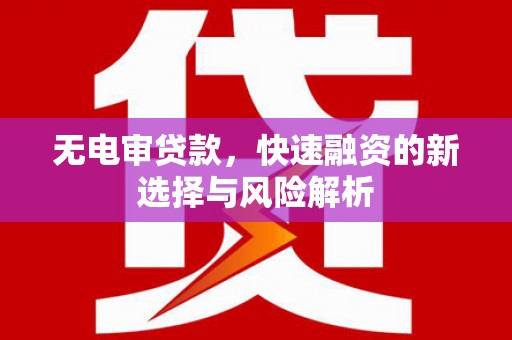 涵江无电审贷款，快速融资的新选择与风险解析