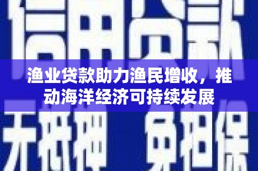 涵江渔业贷款助力渔民增收，推动海洋经济可持续发展