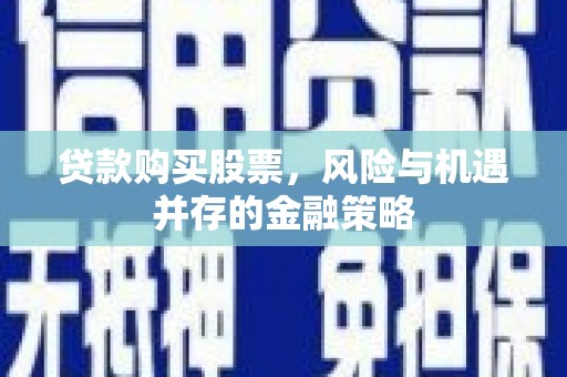涵江贷款购买股票，风险与机遇并存的金融策略