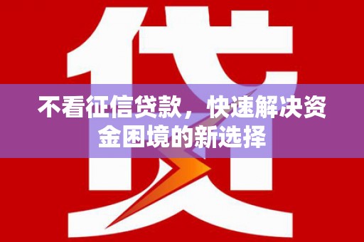 涵江不看征信贷款，快速解决资金困境的新选择