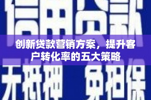 涵江创新贷款营销方案，提升客户转化率的五大策略