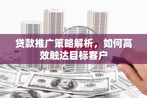 涵江贷款推广策略解析，如何高效触达目标客户