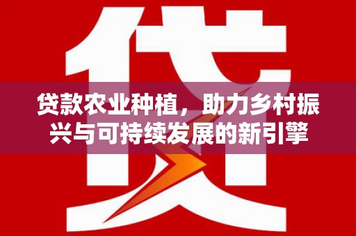 涵江贷款农业种植，助力乡村振兴与可持续发展的新引擎