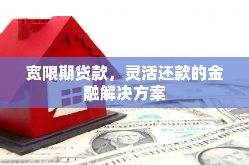 涵江宽限期贷款，灵活还款的金融解决方案