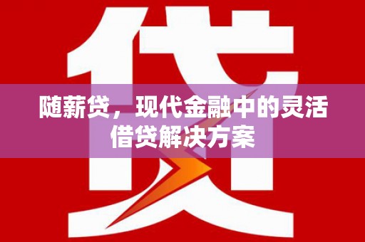 涵江随薪贷，现代金融中的灵活借贷解决方案