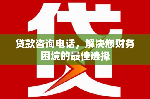 涵江贷款咨询电话，解决您财务困境的最佳选择