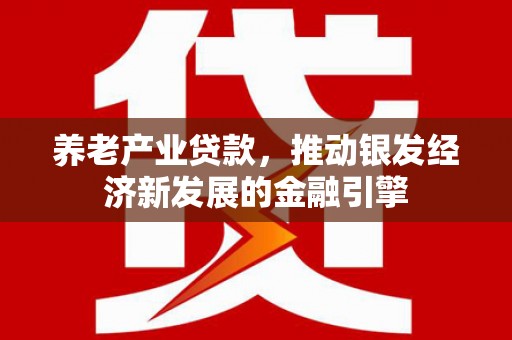 涵江养老产业贷款，推动银发经济新发展的金融引擎