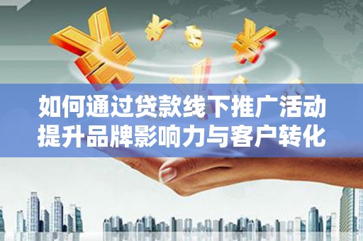 涵江如何通过贷款线下推广活动提升品牌影响力与客户转化率