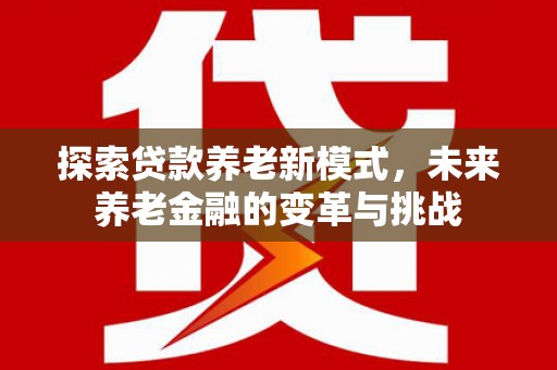 涵江探索贷款养老新模式，未来养老金融的变革与挑战