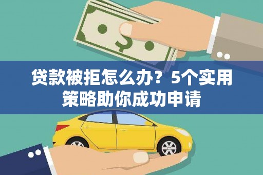 涵江贷款被拒怎么办？5个实用策略助你成功申请