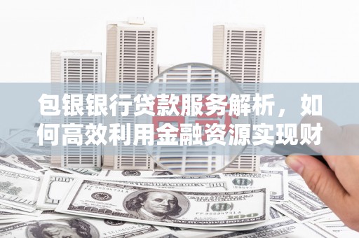 涵江包银银行贷款服务解析，如何高效利用金融资源实现财富增长