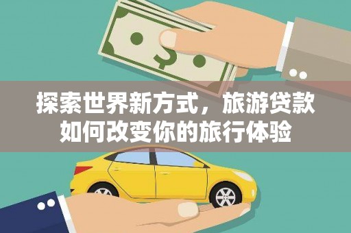 涵江探索世界新方式，旅游贷款如何改变你的旅行体验