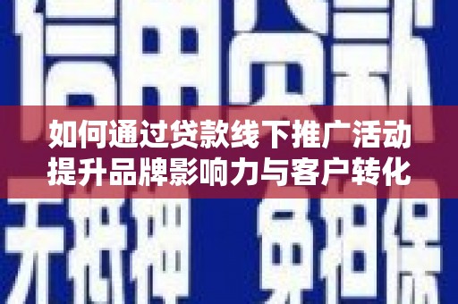 涵江如何通过贷款线下推广活动提升品牌影响力与客户转化率