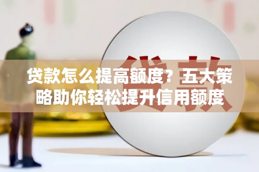 涵江贷款怎么提高额度？五大策略助你轻松提升信用额度