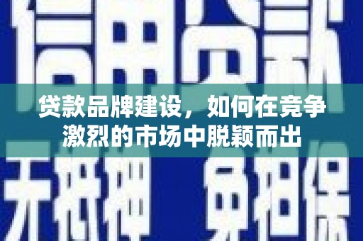 涵江贷款品牌建设，如何在竞争激烈的市场中脱颖而出