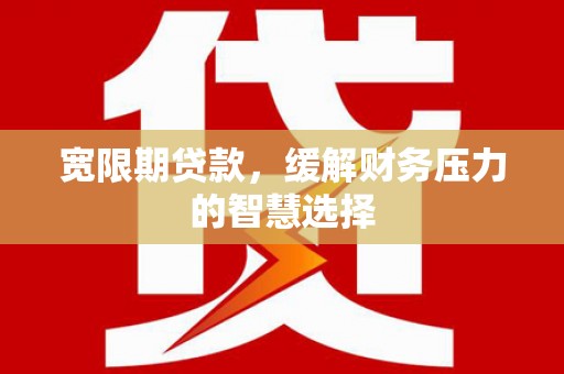 涵江宽限期贷款，缓解财务压力的智慧选择