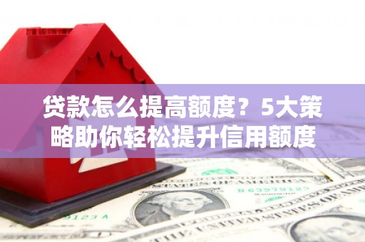 涵江贷款怎么提高额度？5大策略助你轻松提升信用额度