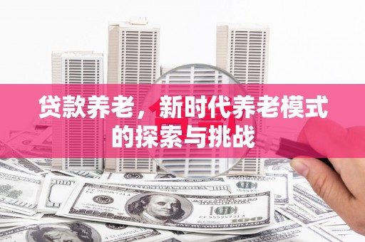 涵江贷款养老，新时代养老模式的探索与挑战