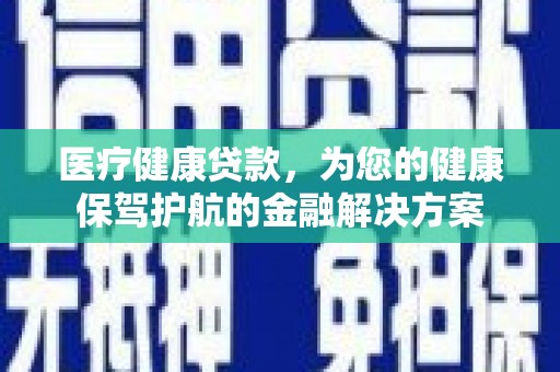 涵江医疗健康贷款，为您的健康保驾护航的金融解决方案