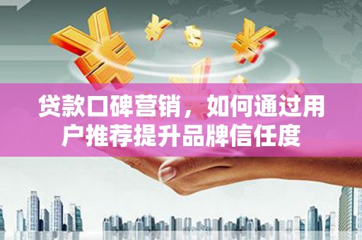 涵江贷款口碑营销，如何通过用户推荐提升品牌信任度