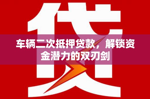 涵江车辆二次抵押贷款，解锁资金潜力的双刃剑
